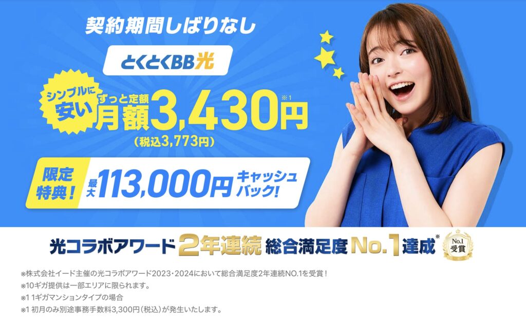 契約期間の縛りなしで始めやすい光回線。 月額3,430円(税込3,773円)のシンプル料金に加え、 最大113,000円のキャッシュバック特典が用意されています。